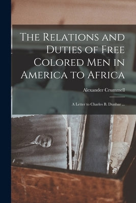 The Relations and Duties of Free Colored Men in America to Africa: a Letter to Charles B. Dunbar ... by Crummell, Alexander 1819-1898