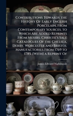 Contributions Towards the History Of Early English Porcelain, From Contemporary Sources. to Which Are Added Reprints From Messrs. Christie's Sale Cata by Nightingale, James Edward