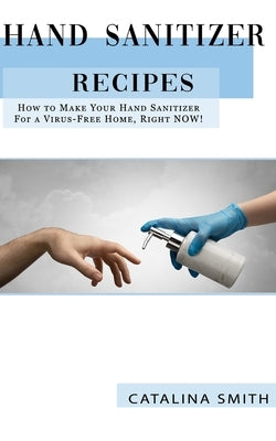 Hand Sanitizer Recipes: How to Make Your Hand Sanitizer for a Virus-free Home, Right NOW! by Smith, Catalina