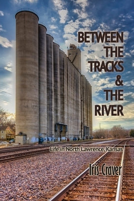 Between The Tracks And The River: Life in North Lawrence, Kansas by Craver, Iris