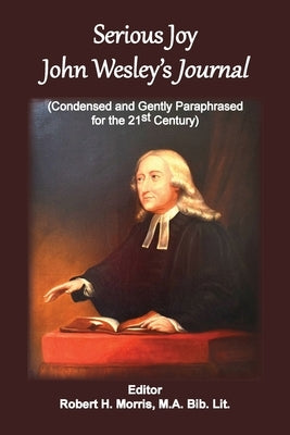 Serious Joy, John Wesley's Journal: Condensed and Gently Paraphrased for the 21st Century by Morris, Robert H.
