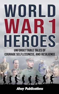 World War 1 Heroes: Unforgettable Tales of Courage, Selflessness, and Resilience by Publications, Ahoy