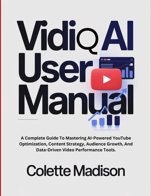 VidiQ AI User Manual: A Complete Guide To Mastering AI-Powered YouTube Optimization, Content Strategy, Audience Growth, And Data-Driven Video Performa by Madison, Colette