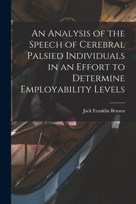 An Analysis of the Speech of Cerebral Palsied Individuals in an Effort to Determine Employability Levels by Bensen, Jack Franklin 1923-