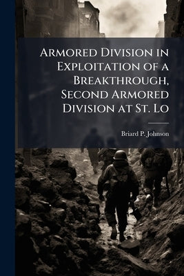 Armored Division in Exploitation of a Breakthrough, Second Armored Division at St. Lo by Johnson, Briard P.