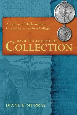 A Cabinet of Mathematical Curiosities at Teachers College: David Eugene Smith's Collection by Murray, Diane R.