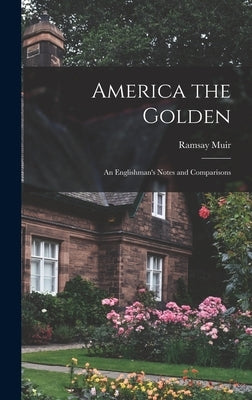 America the Golden: an Englishman's Notes and Comparisons by Muir, Ramsay 1872-1941