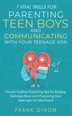 7 Vital Skills for Parenting Teen Boys and Communicating with Your Teenage Son: Proven Positive Parenting Tips for Raising Teenage Boys and Preparing by Dixon, Frank