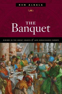 The Banquet: Dining in the Great Courts of Late Renaissance Europe by Albala, Ken