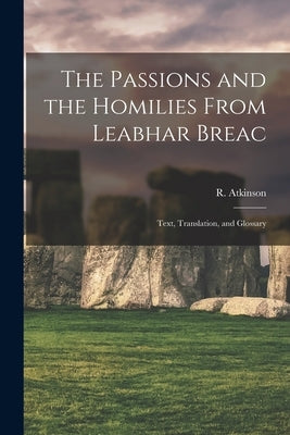 The Passions and the Homilies From Leabhar Breac; Text, Translation, and Glossary by Atkinson, R. (Robert) 1839-1908