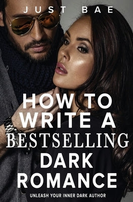 How to Write a Bestselling Dark Romance: Unleash Your Inner Dark Author by Bae, Just