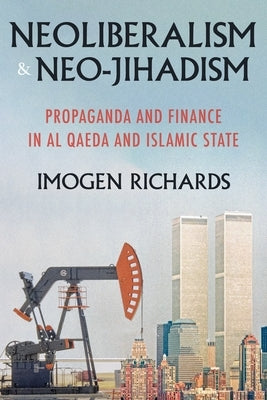 Neoliberalism and Neo-Jihadism: Propaganda and Finance in Al Qaeda and Islamic State by Richards, Imogen