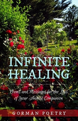 Infinite Healing: Poems and Messages for the Loss of Your Animal Companion: Poems and Messages by Gorman Poetry