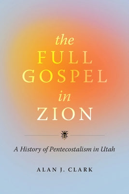 The Full Gospel in Zion: A History of Pentecostalism in Utah by Clark, Alan J.