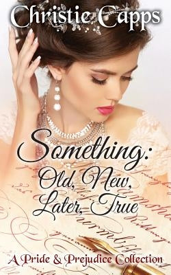 Something: Old, New, Later, True: A Pride & Prejudice Collection by Capps, Christie