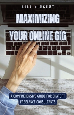 Maximizing Your Online Gig: A Comprehensive Guide for ChatGPT Freelance Consultants by Vincent, Bill