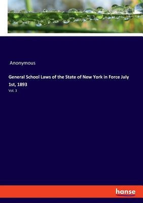 General School Laws of the State of New York in Force July 1st, 1893: Vol. 3 by Anonymous