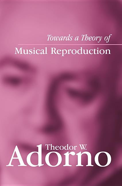 Towards a Theory of Musical Reproduction: Notes, a Draft and Two Schemata by Adorno, Theodor W.