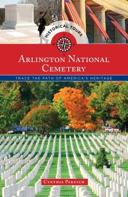 Historical Tours Arlington National Cemetery: Trace the Path of America's Heritage by Parzych, Cynthia