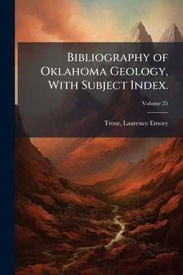 Bibliography of Oklahoma Geology, With Subject Index.; Volume 25 by Trout, Laurence Emory 1888-