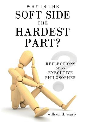 Why Is the Soft Side the Hardest Part?: Reflections of an Executive Philosopher by Mayo, William D.