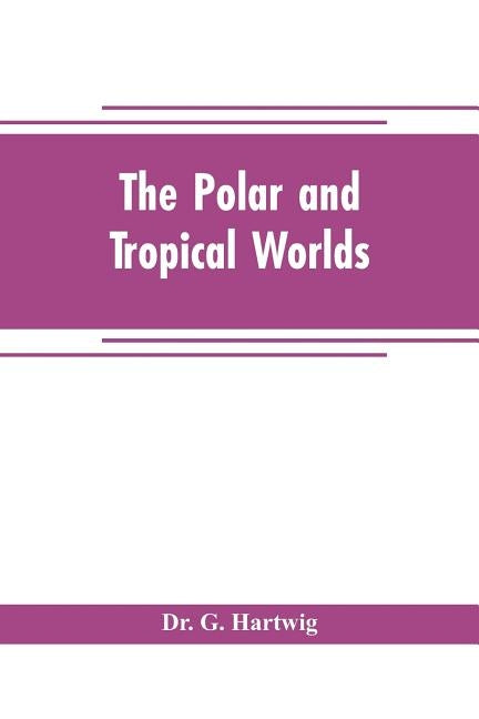 The polar and tropical worlds: a description of man and nature in the polar and equatorial regions of the globe by G. Hartwig