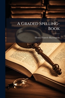 A Graded Spelling-Book by Harrington, Henry Francis