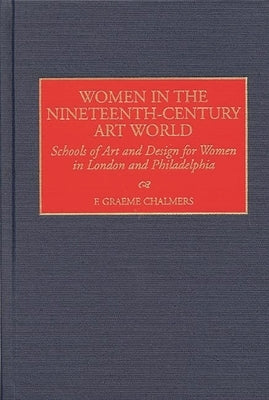 Women in the Nineteenth-Century Art World: Schools of Art and Design for Women in London and Philadelphia by Chalmers, F. Graeme