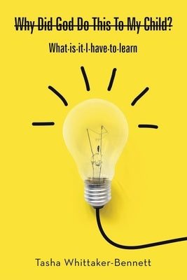 Why Did God Do This to My Child? What Is It I Have to Learn by Whittaker-Bennett, Tasha