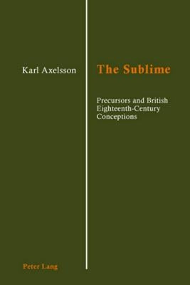 The Sublime: Precursors and British Eighteenth-Century Conceptions by Axelsson, Karl