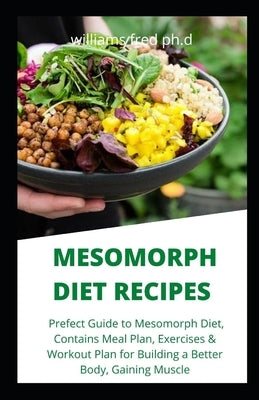 Mesomorph Diet Recipes: Prefect Guide to Mesomorph Diet, Contains Meal Plan, Exercises & Workout Plan for Building a Better Body, Gaining Musc by Fred Ph. D., Williams