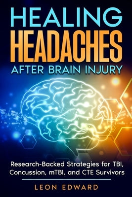 Healing Headaches After Brain Injury: Research-Backed Strategies for TBI, Concussion, and CTE Survivors by Edward, Leon