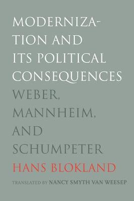Modernization and Its Political Consequences: Weber, Mannheim, and Schumpeter by Blokland, Hans