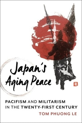 Japan's Aging Peace: Pacifism and Militarism in the Twenty-First Century by Le, Tom Phuong