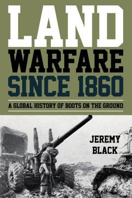 Land Warfare Since 1860: A Global History of Boots on the Ground by Black, Jeremy