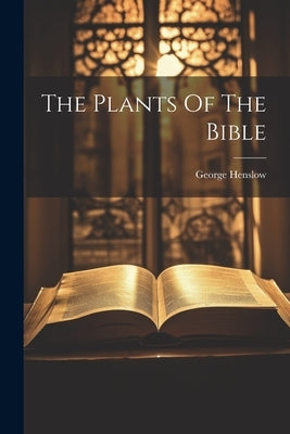 The Plants Of The Bible by Henslow, George