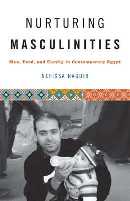 Nurturing Masculinities: Men, Food, and Family in Contemporary Egypt by Naguib, Nefissa