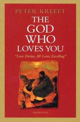 The God Who Loves You: Love Divine, All Loves Excelling by Kreeft, Peter