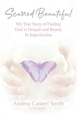 Scarred Beautiful: My True Story of Finding God in Despair and Beauty in Imperfection by Smith, Andrea Casteel