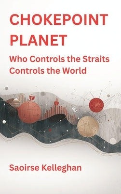 Chokepoint Planet: Who Controls the Straits Controls the World by Kelleghan, Saoirse