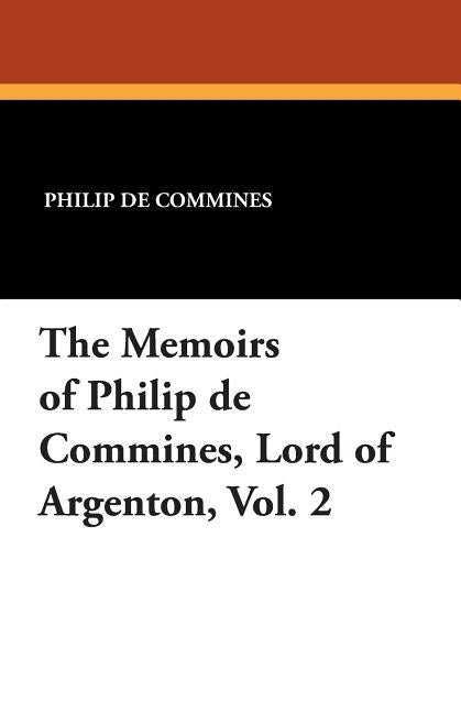 The Memoirs of Philip de Commines, Lord of Argenton, Vol. 2 by De Commines, Philip
