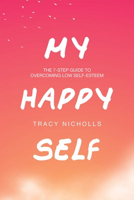 My Happy Self: The 7-step guide to overcoming low self-esteem by Nicholls, Tracy