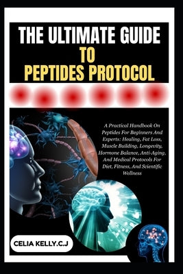 The Ultimate Guide to Peptides Protocol: A Practical Handbook On Peptides For Beginners And Experts: Healing, Fat Loss, Muscle Building, Longevity, Ho by Kelly C. J., Celia