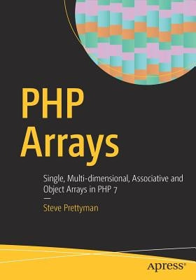 PHP Arrays: Single, Multi-Dimensional, Associative and Object Arrays in PHP 7 by Prettyman, Steve