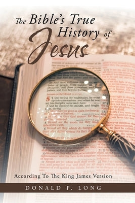 The Bible's True History of Jesus: According to the King James Version by Long, Donald P.