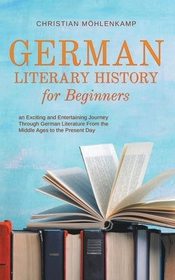 German Literary History for Beginners an Exciting and Entertaining Journey Through German Literature From the Middle Ages to the Present Day by Möhlenkamp, Christian