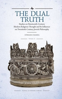 The Dual Truth, Volumes I & II: Studies on Nineteenth-Century Modern Religious Thought and Its Influence on Twentieth-Century Jewish Philosophy by Chamiel, Ephraim