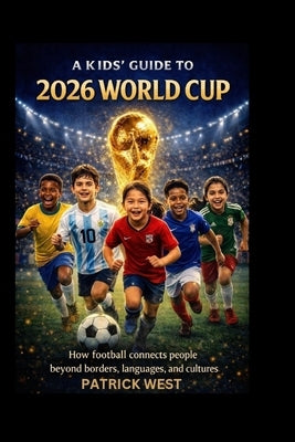A Kids' Guide to 2026 World Cup: How football connects people beyond borders, languages, and cultures by West, Patrick