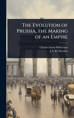 The Evolution of Prussia, the Making of an Empire by Robertson, Charles Grant