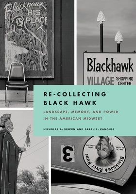 Re-Collecting Black Hawk: Landscape, Memory, and Power in the American Midwest by Brown, Nicholas a.